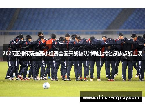 2025亚洲杯预选赛小组赛全面开战各队冲刺出线名额焦点战上演