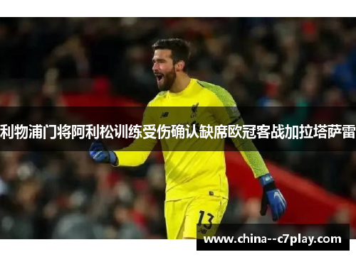 利物浦门将阿利松训练受伤确认缺席欧冠客战加拉塔萨雷