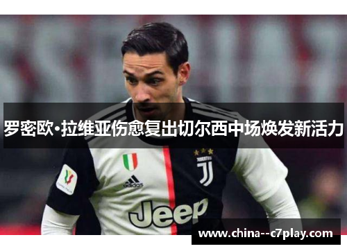 罗密欧·拉维亚伤愈复出切尔西中场焕发新活力