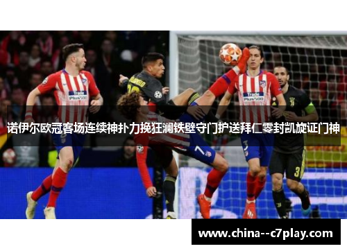 诺伊尔欧冠客场连续神扑力挽狂澜铁壁守门护送拜仁零封凯旋证门神