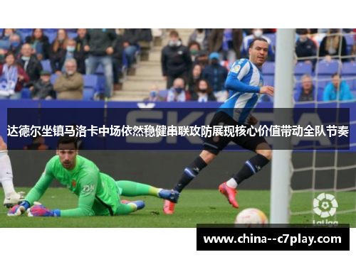 达德尔坐镇马洛卡中场依然稳健串联攻防展现核心价值带动全队节奏 达德尔坐镇马洛卡中场依然稳健串联攻防展现核心价值带动全队节奏