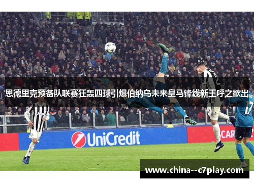 恩德里克预备队联赛狂轰四球引爆伯纳乌未来皇马锋线新王呼之欲出
