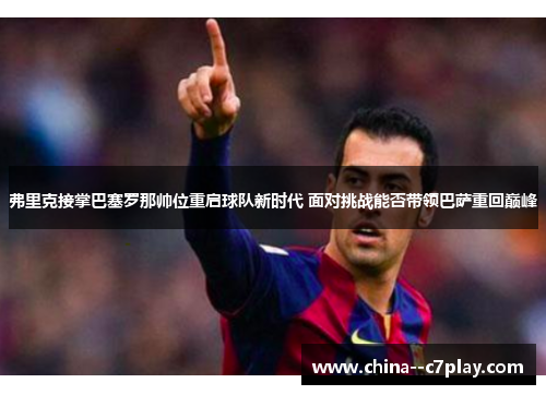 弗里克接掌巴塞罗那帅位重启球队新时代 面对挑战能否带领巴萨重回巅峰