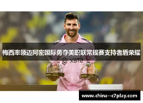 梅西率领迈阿密国际勇夺美职联常规赛支持者盾荣耀