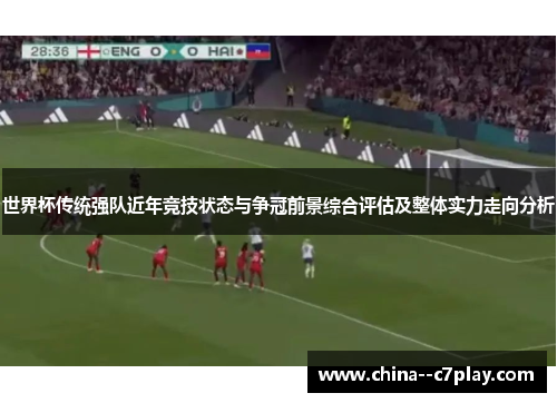 世界杯传统强队近年竞技状态与争冠前景综合评估及整体实力走向分析