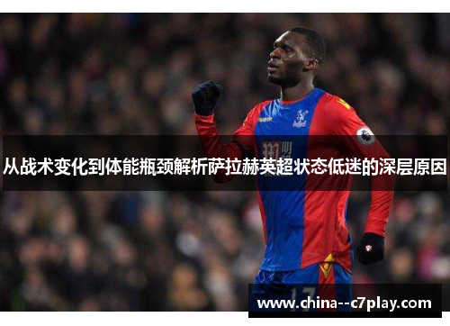 从战术变化到体能瓶颈解析萨拉赫英超状态低迷的深层原因