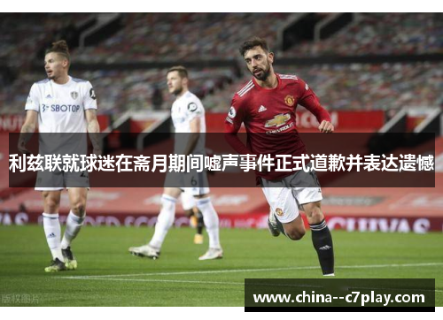 利兹联就球迷在斋月期间嘘声事件正式道歉并表达遗憾