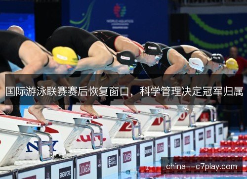 国际游泳联赛赛后恢复窗口,科学管理决定冠军归属 国际游泳联赛赛后恢复窗口,科学管理决定冠军归属