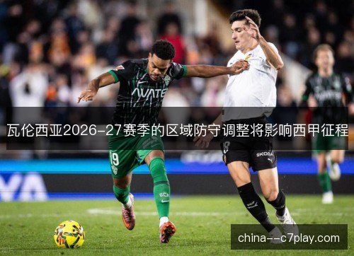 瓦伦西亚2026-27赛季的区域防守调整将影响西甲征程 瓦伦西亚2026-27赛季的区域防守调整将影响西甲征程